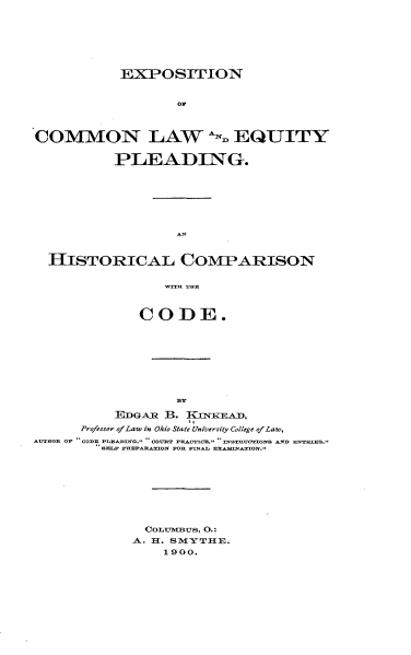 handle is hein.beal/encnlweypg0001 and id is 1 raw text is: 







          EXPOSITION


                or



COMMON LAW D EQUITY

         PLEADING.











  HISTORICAL COMPARISON





            CODE.


                BY

         EDGAiR B. KNWEAD,
     Professor of Law in Ohio State University College of Law,
AWHOR OF CODE P    G, CUT PCATC, OSTUVONS      RETIS,










             COLUnus, 0.:
           A. H. SMYTHE.
               1900.


