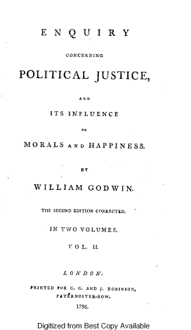 handle is hein.beal/enqcpj0002 and id is 1 raw text is: E NQ UIR Y

POLITI

CONCERNING
CAL JUSTICE,

A N D
ITS INFLUENCE
ON
MORALS AND HAPPINESS.
BY
WILL LIAM       GODWIN.
THE SECOND EDITION CORRECTED.
IN TWO VOLUMES.
V O L. II.
L 0 N D 0 N:
PRINTED FOR G. G. AND J. ROBINSON,
PATPRNOSTER-ROW.
1796.
Digitized from Best Copy Available


