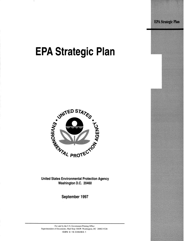 handle is hein.beal/epastpln0001 and id is 1 raw text is: 











EPA Strategic Plan


                           0
0                          0


United States Environmental Protection Agency
           Washington D.C. 20460


             September 1997


         For sale by the U.S. Government Printing Office
Superintendent of Documents, Mail Stop: SSOP, Washington, DC 20402-9328
              ISBN 0-16-049283-1


