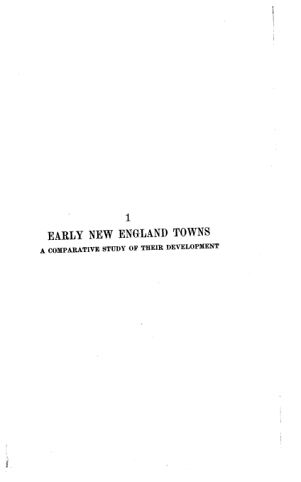 handle is hein.beal/ernetwn0001 and id is 1 raw text is: 
















               1
 EARLY NEW ENGLAND TOWNS
A COMPARATIVE STUDY OF THEIR DEVELOPMENT


