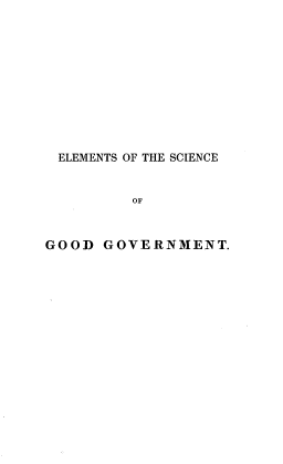 handle is hein.beal/esotseogdgt0001 and id is 1 raw text is: 











ELEMENTS OF THE SCIENCE


         OF



GOOD  GOVERNMENT.


