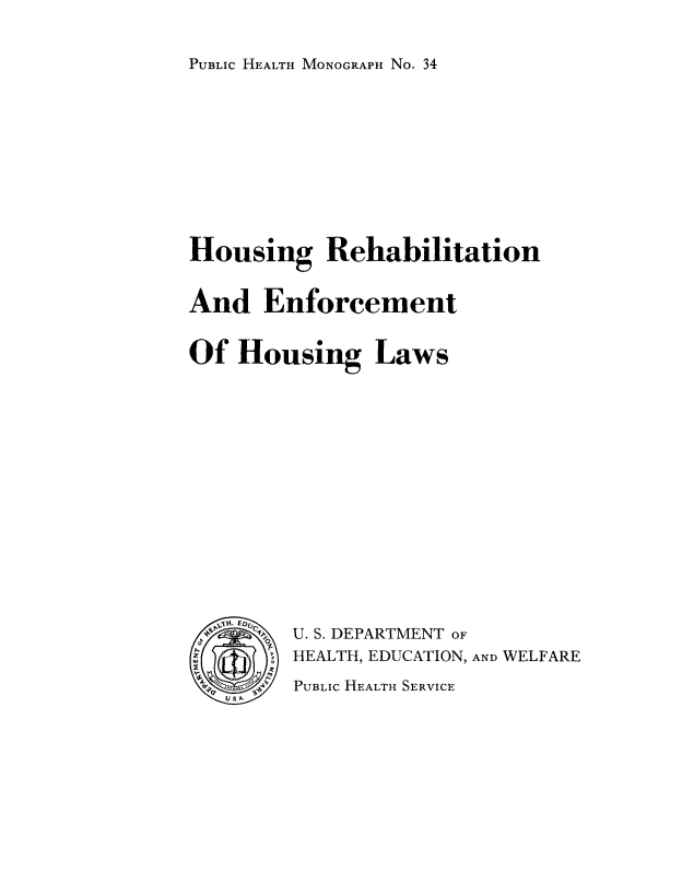 handle is hein.beal/evlnhslw0001 and id is 1 raw text is: 


PUBLIC HEALTH MONOGRAPH No. 34


Housing Rehabilitation


And Enforcement


Of Housing Laws















      0U. S. DEPARTMENT OF

        HEALTH, EDUCATION, AND WELFARE

        PUBLIC HEALTH SERVICE


