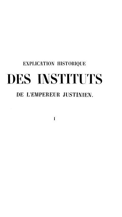 handle is hein.beal/exphinju0001 and id is 1 raw text is: 









    EXPLICATION HISTORIQUE


DES INSTITUTS

  DE L'EMPEREUR JUSTINIEN.



            I


