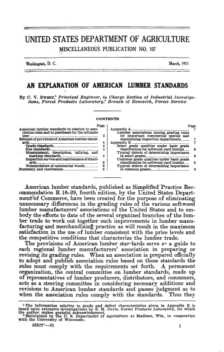 handle is hein.beal/explamls0001 and id is 1 raw text is: 






   UNITED STATES DEPARTMENT OF AGRICULTURE

                 MISCELLANEOUS PUBLICATION NO. 107


   Washington, D. C.                                         March, 1931



   AN   EXPLANATION. OF AMERICAN LUMBER STANDARDS

By  C. V. Sw:ET,' Principal Engineer, in Charge Section of Industrial Investiga-
    tions, Forest Products Laboratory,' Branch of Research, Forest Service


                               CONTENTS
                               Page                                  Page
American lumber standards in relation to asso-  Appendix A ------------------------
  ciation rules and to purchases by the ultimate  Lumber associations issuing grading rules
  user  -------------------------------2     for important commercial species and
Rdsum6 of provisions of American lumber stand-  maintaining inspection departments- 7
  ards--  -    -      .  -.--    -4  Appendix B  --------------------------7
  Grade                           4     Select grade qualities under basic grade
  Size standards--------..-              classification for softwood yard lumber- 8
  Measirement, description, tallying, and Typical defects of determining importance
    marking standards------------------5     inselec grades--------------------8
    Inspection service and maintenance of stand-  Common grade qualities under basic grade
    arPd ......! ...... . . . . . . .. . . ..
    aid---    ----------------------- 6  classification for softwoodyard lumber-  8
    Nomenclature of commercial woods-------6  Typical defects of determining importance
Summary and conclusionsA----------------6 in common grades             9


  American   lumber  standards,  published as SimplifiedV Practice Rec-
ommendation R 16-29, fourth edition, by the United States Depart-
menV  of Commerce,   have  been created for the purpose  of eliminating
unnecessary  differences in the grading  rules of the various softwood
lumber  manufacturers'   associations of the United  States and  to em-
body  the efforts to date of the several organized branches of the lum-
ber  trade to work  out together such  improvements   in lumber  manu-
facturing  and merchandizinA   practice as will result in the maximum
satisfaction in the use of lumber  consistent with the price levels and
the competitive  conditions  that characterize the lumber  trade.
   The provisions  of American   lumber  star-lards serve o- a gulide to
each  regional  lumber   manufacturers'   association in  preparing  or
revising its grading rules.  When   an association is prepared officially
to adopt  and  publish association rules based  on those  standards the
rules must  comply   with  the requirements   set forth.  A  permanent
organization,  the central committee   on lumber   standards,  made  up
of representatives  of lumber  producers, distributors, and  consumers,
acts as a steering committee   in considering  necessary           additions and
revisions to American   lumber  standards   and passes  judgment   as to
when   the association rules comply   with  the standards.   Thus  they

  nThe information relative to grade and defect characteristics given in Appendix B is
based upon extensive investigations by E. M. Davis, Forest Products Laboratory, for which
the author makes grateful acknowledgment.
  2 Maintained by the U. S. Department of Agriculture at Madisn, Wis., in cooperation
with the University of Wisconsin.
      33327-311


