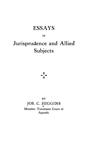 handle is hein.beal/eyjcadss0001 and id is 1 raw text is: 





         ESSAYS

             IN

Jurisprudence   and Allied

         Subjects











             BY
      JOS. C. HIGGINS
      Member Tennessee Court of
           Appeals.


