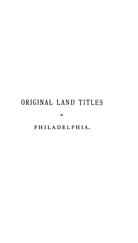 handle is hein.beal/eyoolldrts0001 and id is 1 raw text is: 













ORIGINAL


LAND' TITLES


IN


PHILADELPHIA.


