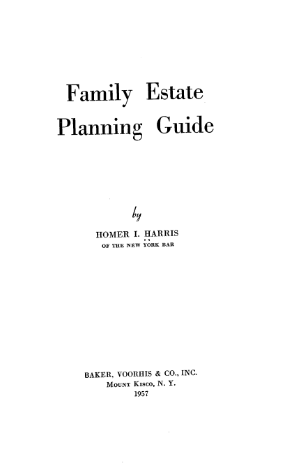 handle is hein.beal/famepg0001 and id is 1 raw text is: 










Family Estate



Planning Guide












      HOMER I. HARRIS
      OF THE NEW YORK BAR















    BAKER, VOORHIS & CO., INC.
       MOUNT Kisco, N. Y.
           1957


