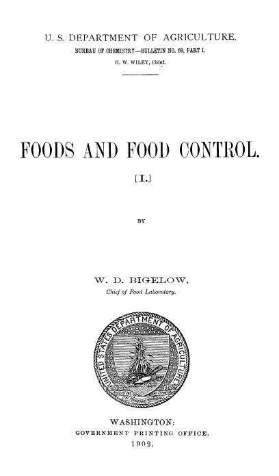 handle is hein.beal/fdfdc0001 and id is 1 raw text is: 



     U. S. DEPARTMENT  OF  AGRICULTURE,
          BUREAU OF CHEMISTRY-BULLETIN NO. 69, PART I.
                  H. W. WILEY, Chief.











FOODS AND FOOD CONTROL.


                     [ I.1




                     BY







              W. i. BIG ELOW,
                Chief of Food Laboratory.


      WASHINGTON:
GOVERNMENT PRINTING OFFICE.
          1902.


