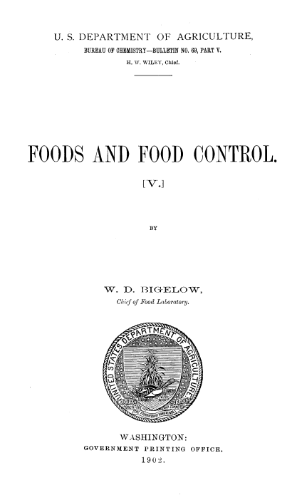 handle is hein.beal/fdfdc0005 and id is 1 raw text is: 


     U. S. DEPARTMENT  OF AGRICULTURE,
          BUREAU OF CHEMISTRY-BULLETIN NO. 69, PART V.
                 H. W. WILEY, Chief.











FOODS AND FOOD CONTROL.


                    LVJ]




                    BY






             W.  D.  IG3C-ELOW,
                Chief of Food Laboratory.


      WASHINGTON:
GOVERNMENT PRINTING OFFICE.
          1902.


