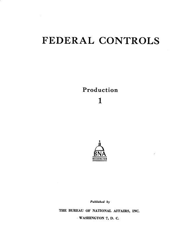 handle is hein.beal/fdlctrls0008 and id is 1 raw text is: 






FEDERAL CONTROLS








            Production

                 1









                 BNA
               WASHINGTON







               Published by


THE BUREAU OF NATIONAL AFFAIRS, INC.


WASHINGTON 7, D. C.


