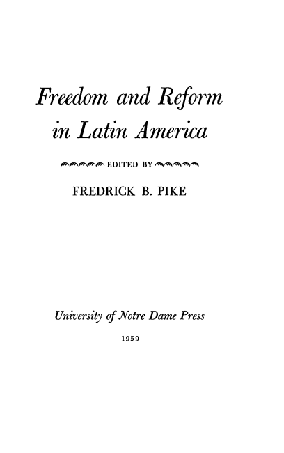 handle is hein.beal/fdmrla0001 and id is 1 raw text is: 





Freedom and Reform


Latin


America


oT'r rr^ EDITED BY ^ ^^

  FREDRICK  B. PIKE







University of Notre Dame Press


1959


in


