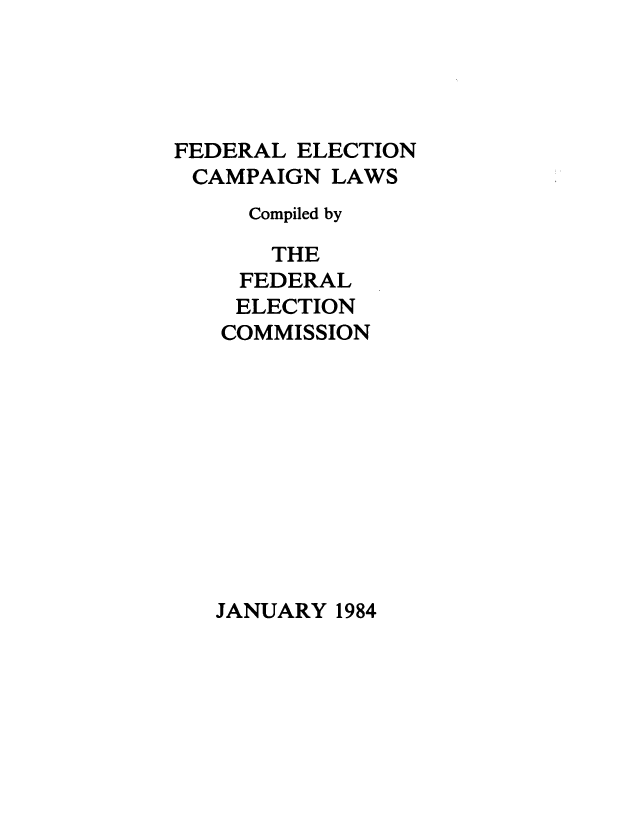 handle is hein.beal/fdrelcmp1984 and id is 1 raw text is: 





FEDERAL  ELECTION
CAMPAIGN   LAWS
     Compiled by

       THE
     FEDERAL
     ELECTION
   COMMISSION


JANUARY 1984


