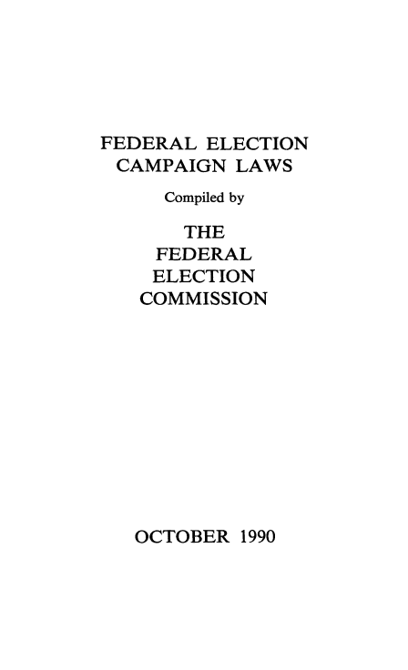 handle is hein.beal/fdrelcmp1990 and id is 1 raw text is: 





FEDERAL ELECTION
CAMPAIGN LAWS
     Compiled by

       THE
    FEDERAL
    ELECTION
    COMMISSION


OCTOBER 1990


