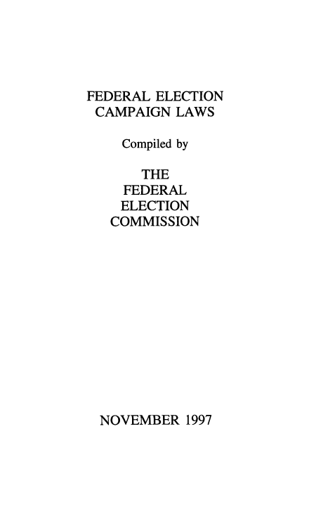 handle is hein.beal/fdrelcmp1997 and id is 1 raw text is: 




FEDERAL ELECTION
CAMPAIGN LAWS

    Compiled by

      THE
    FEDERAL
    ELECTION
    COMMISSION


NOVEMBER 1997


