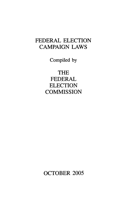 handle is hein.beal/fdrelcmp2005 and id is 1 raw text is: 





FEDERAL ELECTION
CAMPAIGN LAWS

    Compiled by

       THE
    FEDERAL
    ELECTION
    COMMISSION


OCTOBER 2005



