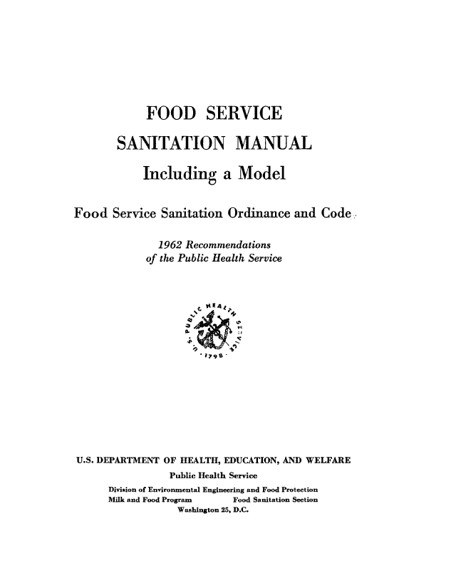 handle is hein.beal/fdsrvsn0001 and id is 1 raw text is: 








             FOOD SERVICE

        SANITATION MANUAL

            Including a Model


Food Service Sanitation Ordinance and Code.,.

               1962 Recommendations
             of the Public Health Service
















U.S. DEPARTMENT OF HEALTH, EDUCATION, AND WELFARE
                 Public Health Service
      Division of Environmental Engineering and Food Protection
      Milk and Food Program Food Sanitation Section
                  Washington 25, D.C.



