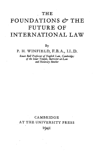 handle is hein.beal/ffintl0001 and id is 1 raw text is: 


             THE

FOUNDATIONS & THE

       FUTURE OF

INTERNATIONAL LAW


              By
   P. H. WINFIELD, F.B.A., LL.D.
   Roast Ball Professor of English Lair, Cambridge;
       of the Inr Temple, Barristat-Lambe
          and Honorary Benber














          CAMBRIDGE
    AT THE UNIVERSITY PRESS

             '941



