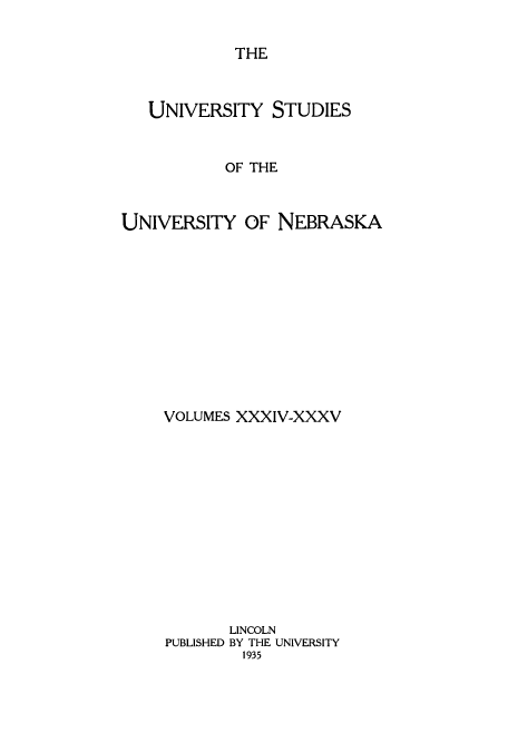 handle is hein.beal/firtwodecs0001 and id is 1 raw text is: ï»¿THE

UNIVERSITY STUDIES
OF THE
UNIVERSITY OF NEBRASKA
VOLUMES XXXIV-XXXV
LINCOLN
PUBLISHED BY THE UNIVERSITY
1935


