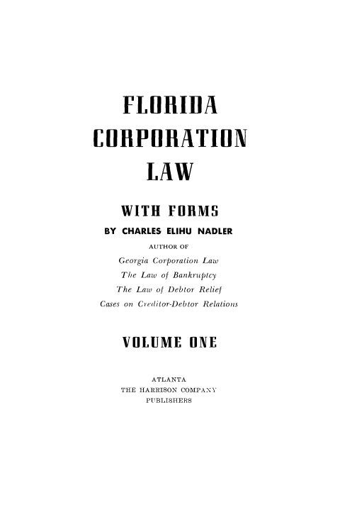 handle is hein.beal/flacorplw0001 and id is 1 raw text is: 










     FLOIIA


CORPORATION



         LAW



    WITH FORMS

  BY CHARLES ELIHU NADLER
         AU'HOR OF
    Georgia Corporation Law
    The Law of Bankruptcy
    The Law of Debtor Relief
 Cases on Creditor-Debtor Relations



     VOLUME iNE



         ATLANTA
    TIE HARRISON COMPANY
        PUBLISHERS


