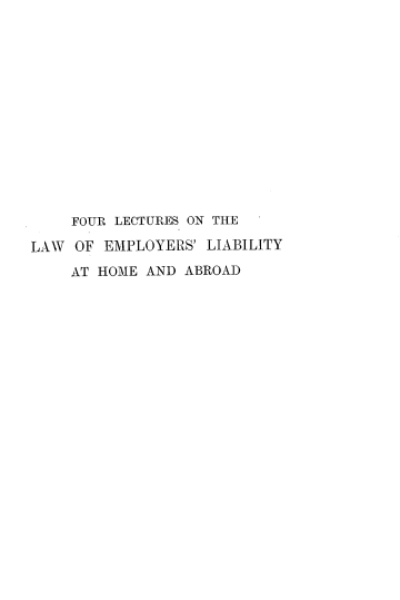 handle is hein.beal/fllwep0001 and id is 1 raw text is: 














    FOUR LECTURES ON THE

LAW OF EMPLOYERS' LIABILITY

    AT HOME AND ABROAD



