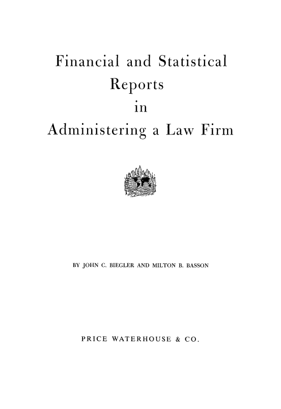 handle is hein.beal/fncsrpts0001 and id is 1 raw text is: 


Financial   and  Statistical
         Reports
             in


Administering


a Law


Firm


BY JOHN C. BIEGLER AND MILTON B. BASSON


PRICE WATERHOUSE & CO.


