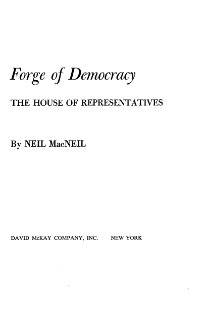 handle is hein.beal/fodehd0001 and id is 1 raw text is: 






Forge   of Democracy

THE HOUSE  OF REPRESENTATIVES



By NEIL MacNEIL


DAVID McKAY COMPANY, INC.


NEW YORK



