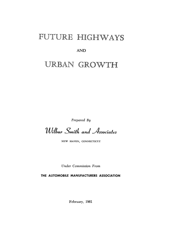 handle is hein.beal/ftrhghw0001 and id is 1 raw text is: 








FUTURE HIGHWAYS


              AND



  URBAN GROWTH


           Prepared By


  i ilur Smith and JAsuociates

        NEW HAVEN, CONNECTICUT





        Under Commission From

THE AUTOMOBILE MANUFACTURERS ASSOCIATION


February, 1961



