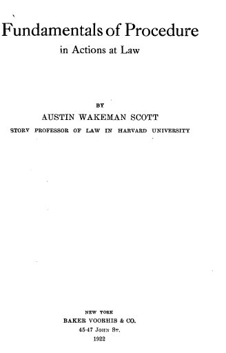 handle is hein.beal/fuproact0001 and id is 1 raw text is: Fundamentals of Procedure
in Actions at Law
BY
AUSTIN WAKEMAN SCOTT
STORY PROFESSOR OF LAW IN HARVARD UNIVERSITY

NEW YORK
BAKER VOORHIS & CO.
45-47 JoiiN ST.
1922


