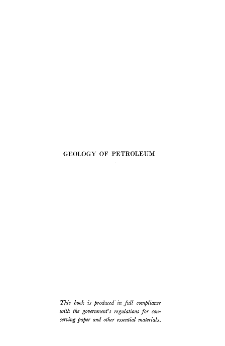 handle is hein.beal/geopetro0001 and id is 1 raw text is: 






















GEOLOGY OF PETROLEUM


This book is produced in full compliance
with the government's regulations for con-
serving paper and other essential materials,


