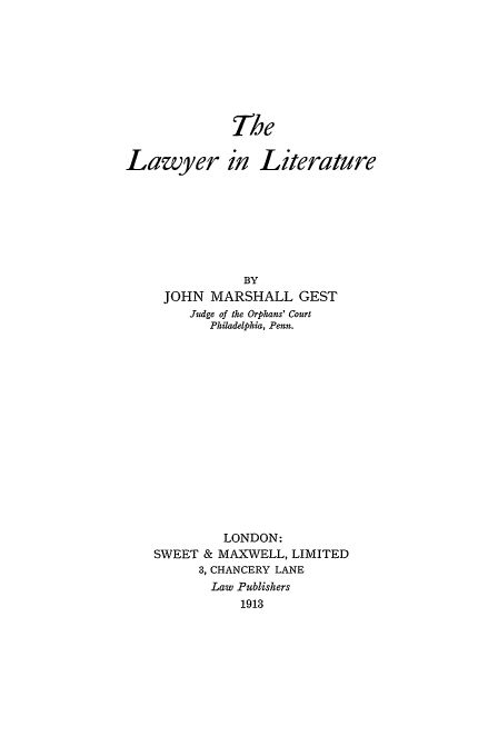 handle is hein.beal/gestjm0001 and id is 1 raw text is: n
Lawyer in

Literature

BY
JOHN MARSHALL GEST
Judge of the Orphans' Court
Philadelphia, Penn.
LONDON:
SWEET & MAXWELL, LIMITED
3, CHANCERY LANE
Law Publishers
1913


