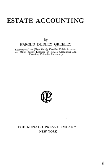 handle is hein.beal/ginr0001 and id is 1 raw text is: 




ESTATE ACCOUNTING




                   By
       HAROLD   DUDLEY   QREELEY
    Attorney at Law (New York); Certified Public Account-
    ant (New York); Lecturer on Estate Accounting and
           Taxation, Columbia University




















     THE  RONALD PRESS COMPANY
                 NEW YORK


