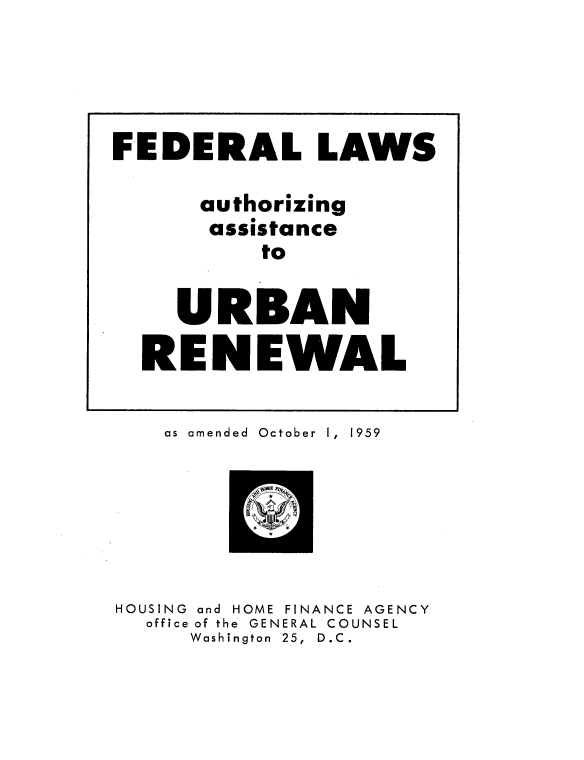 handle is hein.beal/gldal0001 and id is 1 raw text is: 















as amended October I, 1959


HOUSING and HOME FINANCE AGENCY
  office of the GENERAL COUNSEL
     Washington 25, D.C.


FEDERAL LAWS

      authorizing
      assistance
          to

    URBAN

  RENEWAL


