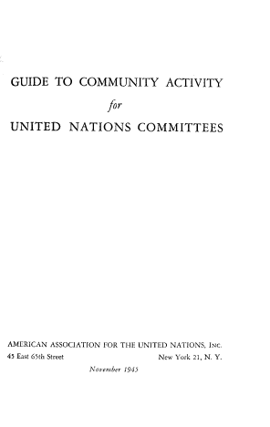 handle is hein.beal/guetcya0001 and id is 1 raw text is: GUIDE TO COMMUNITY ACTIVITY
for
UNITED NATIONS COMMITTEES

AMERICAN ASSOCIATION FOR THE UNITED NATIONS, INC.
45 East 65th Street                   New York 21, N. Y.
November 1945


