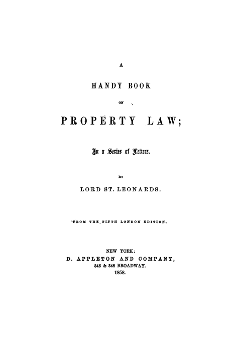 handle is hein.beal/hanbolle0001 and id is 1 raw text is: ï»¿A

HANDY

BOOK

PROPERTY LAW;
Ina Se~ies at Ed*ts.
BY
LORD ST. LEONARDS.
-TBOX THE II'ITH LONDON EDITION.
NEW YORK:
D. APPLETON AND COMPANY,
846 & 848 BROADWAY.
1858.


