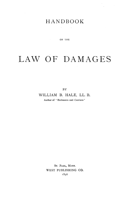 handle is hein.beal/hbkldm0001 and id is 1 raw text is: HANDBOOK
ON THE
LAW OF DAMAGES
BY

WILLIAM B. HALE, LL. B.
Author of Bailments and Carriers
ST. PAUL, MINN.
WEST PUBLISHING CO.
1896



