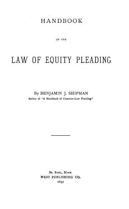 handle is hein.beal/hblep0001 and id is 1 raw text is: HANDBOOK
OF THE
LAW OF EOUITY PLEADING

By BENJAMIN J. SHIPMAN
Author of A Handbook of Common-Law Pleading
ST. PAUL, MINN.
WEST PUBLISHING CO.
x897


