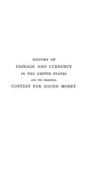 handle is hein.beal/hcoinur0001 and id is 1 raw text is: 















         HISTORY OF

  COINAGE AND CURRENCY

    IN THE UNITED STATES
        AND THE PERENNIAL

CONTEST FOR SOUND MONEY


