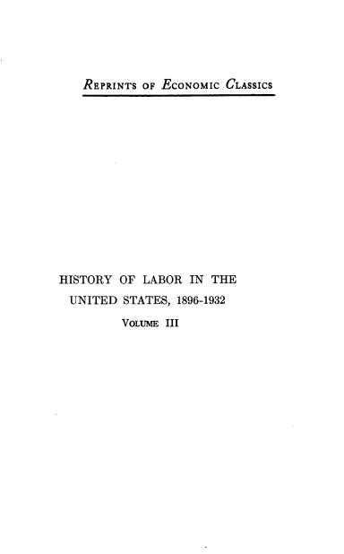 handle is hein.beal/hlus0003 and id is 1 raw text is: REPRINTS OF EcONOMIC CLASSICS

HISTORY OF LABOR IN THE
UNITED STATES, 1896-1932

VOLUME III


