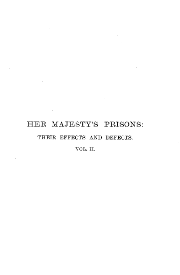 handle is hein.beal/hmped0002 and id is 1 raw text is: 



















HER   MAJESTY'S  PRISONS:

  THEIR EFFECTS AND DEFECTS.

           VOL. II.


