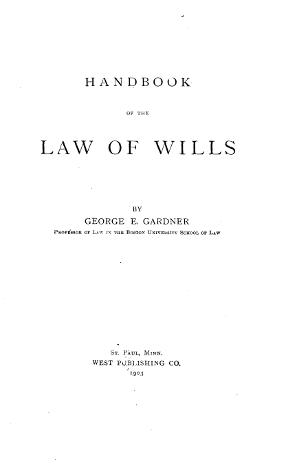 handle is hein.beal/hndbklawi0001 and id is 1 raw text is: 










        HANDBOOK



               OF   WHE





LAW OF WILLS


             BY

     GEORGE  E. GARDNER
PROFiSSOR OF LAW IN THE BOSTON UNIVERSITY ScHOOL OF LAw

















          ST. PXUL, MINN.
       WEST Pt.JBLISHING CO.
             1,903


