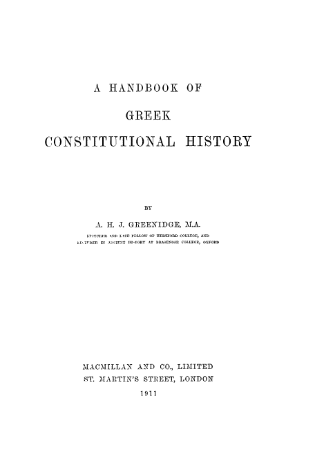 handle is hein.beal/hogch0001 and id is 1 raw text is: A HANDBOOK OF
GREEK
CONSTITUTIONAL HISTORY
BY
A. H. J. GIIEENIDGE, Af.-
L. ITUREFt AND L.TP FELLLOW OF ITERTFORD COLLEGE, AND
it  REI IN A\CIENT DI',TORY AT BRASENO.E COLLEGE, OXFORD

MfACMILLAN AND CO., LIMITED
ST. AtARTIN'S STREET, LONDON

1911



