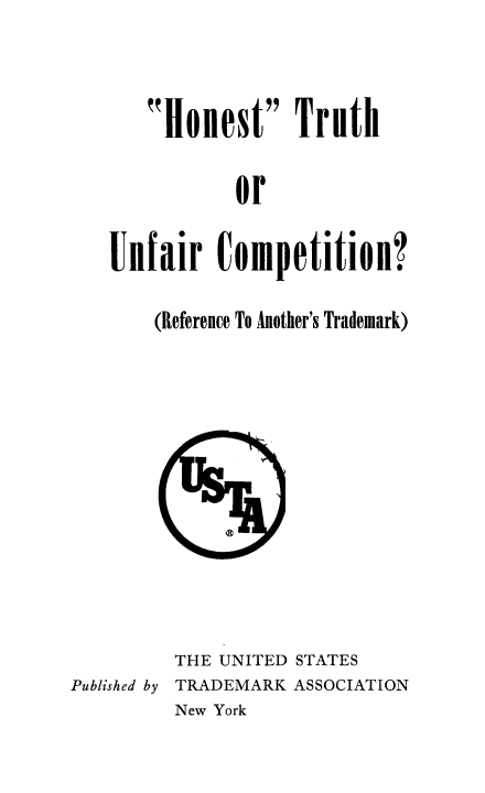 handle is hein.beal/hontruth0001 and id is 1 raw text is: Honest Truth
or
Unfair Competition?
(Reference To Another's Trademark)

THE UNITED STATES

Published by

TRADEMARK ASSOCIATION

New York


