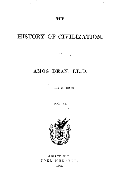 handle is hein.beal/hsyoczn0006 and id is 1 raw text is: THE

HISTORY OF CIVILIZATION,
BY

AMOS DEAN,

LL.D.

. LN VOLUMES.
VOL. VI.
wI   II

ALBANY, N. Y. :
JOEL MUNSELL.
1869.


