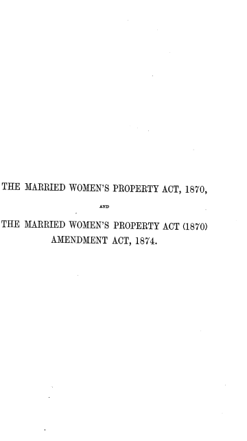 handle is hein.beal/htrsn0001 and id is 1 raw text is: 
















THE MARRIED WOMEN'S PROPERTY ACT, 1870,


THE MARRIED WOMEN'S PROPERTY ACT (1870)
         AMENDMENT ACT, 1874.


