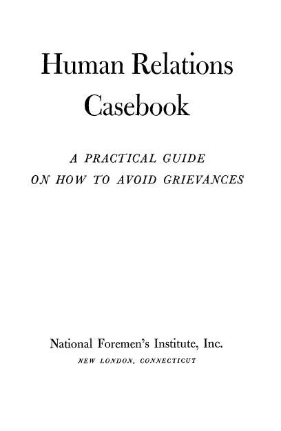 handle is hein.beal/humcase0001 and id is 1 raw text is: Human Relations
Casebook
A PRACTICAL GUIDE
ON HOW TO AVOID GRIEVANCES
National Foremen's Institute, Inc.
NEW LONDON, CONNECTICUT


