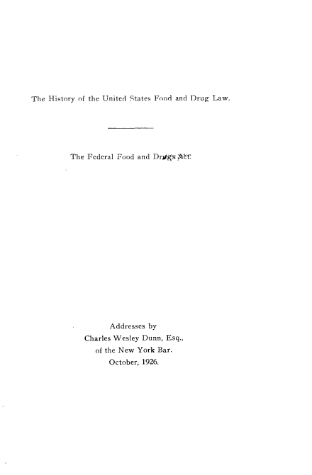 handle is hein.beal/husfdl0001 and id is 1 raw text is: 










The History of the United States Food and Drug Law.


The Federal Food and Drogs:  klt




















         Addresses by
   Charles Wesley Dunn, Esq.,
      of the New York Bar.
         October, 1926.



