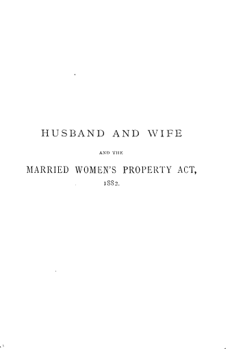 handle is hein.beal/hwfmwpa0001 and id is 1 raw text is: 















  HUSBAND AND WIFE

           AND THEI

MARRIED WOMEN'S PROPERTY ACT,
         .1882.


