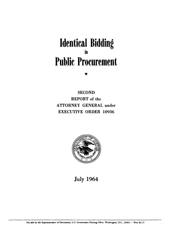 handle is hein.beal/idlbgipb0002 and id is 1 raw text is: 







  Identical Bidding
              in

Public Procurement

              *



           SECOND
        REPORT   of the
 ATTORNEY GENERAL under
 EXECUTIVE ORDER 10936













         July  1964


For sale by the Superintendent of Documents, U.S. Government Printing Office, Washington, D.C., 20402 - Price $2.25


