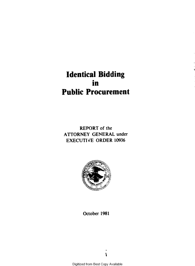 handle is hein.beal/idlbgipb0020 and id is 1 raw text is: 












  Identical  Bidding
           in

Public   Procurement


      REPORT of the
ATTORNEY  GENERAL  under
EXECUTIVE   ORDER 10936













       October 1981


Digitized from Best Copy Available


