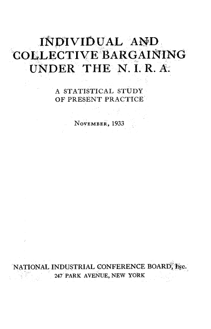 handle is hein.beal/ilcvbnur0001 and id is 1 raw text is: 




      ADIVIOUAL .AN-D-
COLLECTIVE BARGAINING

   UNDER THE N. I. R. A.


        A STATISTICAL STUDY
        OF PRESENT PRACTICE


           NOVEMBER, 1933


















NATIONAL INDUSTRIAL CONFERENCE BOARD, lic.
       247 PARK AVENUE, NEW YORK


